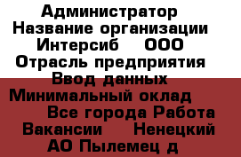 Администратор › Название организации ­ Интерсиб-T, ООО › Отрасль предприятия ­ Ввод данных › Минимальный оклад ­ 30 000 - Все города Работа » Вакансии   . Ненецкий АО,Пылемец д.